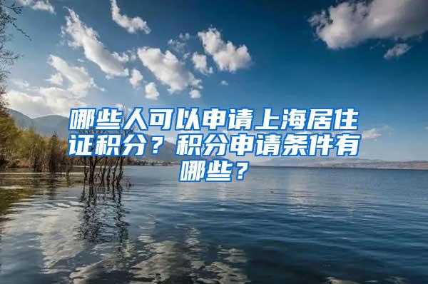 哪些人可以申请上海居住证积分？积分申请条件有哪些？