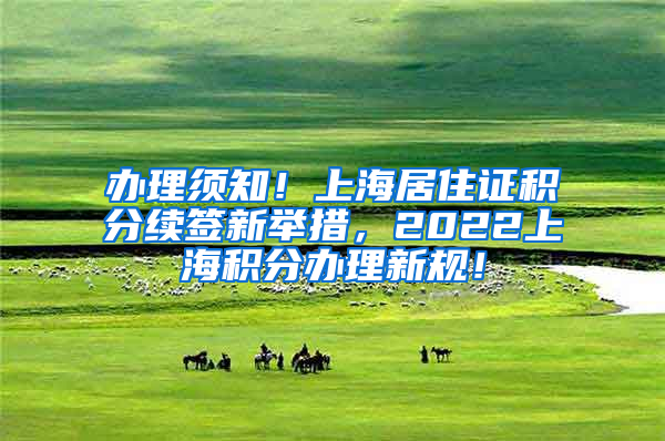 办理须知！上海居住证积分续签新举措，2022上海积分办理新规！