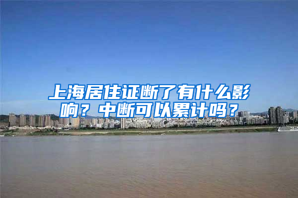 上海居住证断了有什么影响？中断可以累计吗？