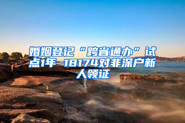 婚姻登记“跨省通办”试点1年 18174对非深户新人领证