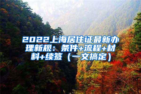 2022上海居住证最新办理新规：条件+流程+材料+续签（一文搞定）