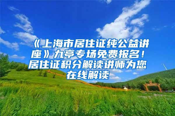 《上海市居住证纯公益讲座》九亭专场免费报名！居住证积分解读讲师为您在线解读