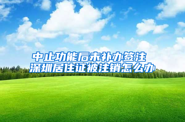 中止功能后未补办签注 深圳居住证被注销怎么办