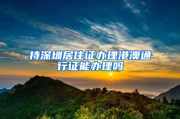 持深圳居住证办理港澳通行证能办理吗