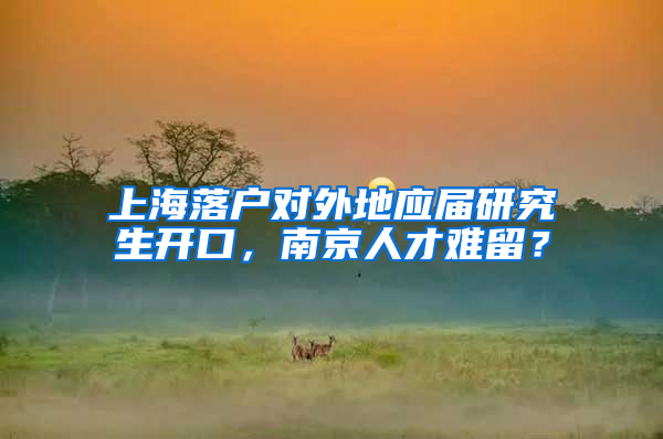 上海落户对外地应届研究生开口，南京人才难留？