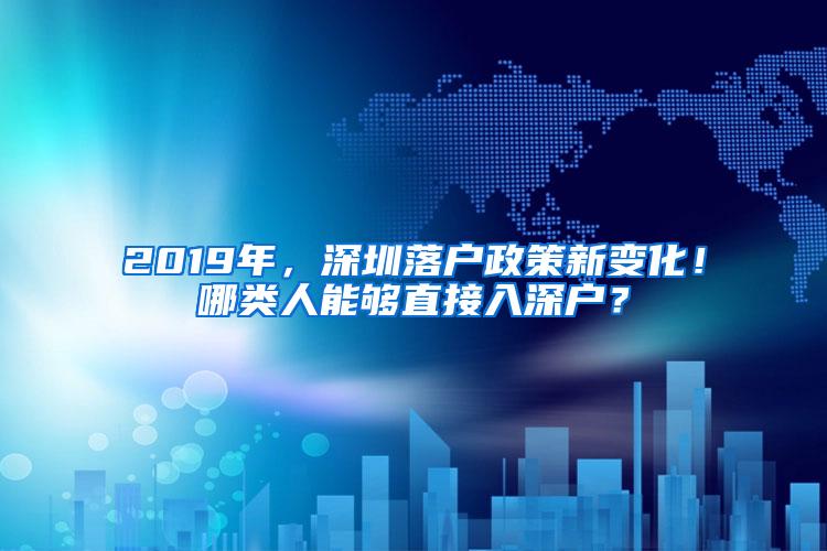 2019年，深圳落户政策新变化！哪类人能够直接入深户？