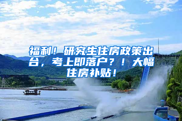 福利！研究生住房政策出台，考上即落户？！大幅住房补贴！