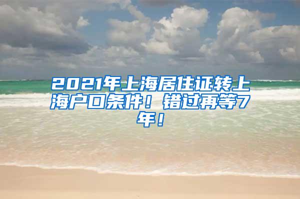 2021年上海居住证转上海户口条件！错过再等7年！