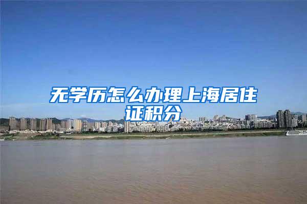 无学历怎么办理上海居住证积分