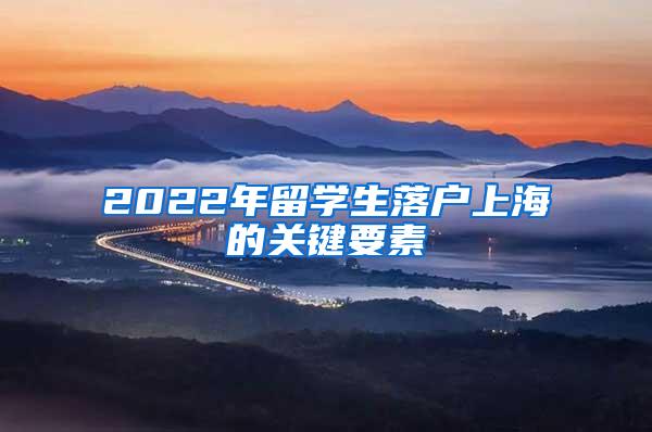 2022年留学生落户上海的关键要素