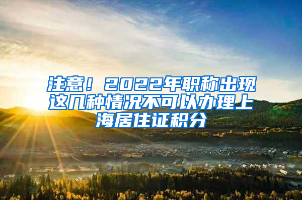 注意！2022年职称出现这几种情况不可以办理上海居住证积分