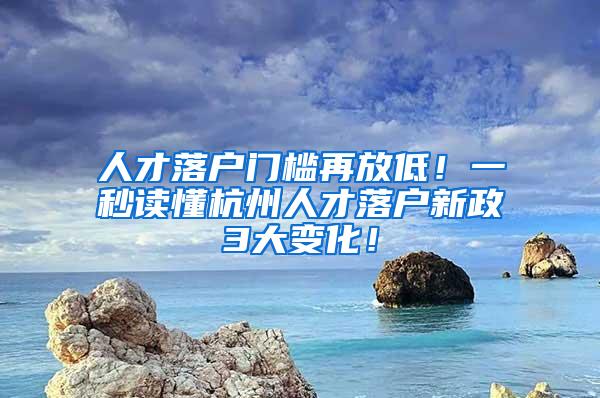 人才落户门槛再放低！一秒读懂杭州人才落户新政3大变化！