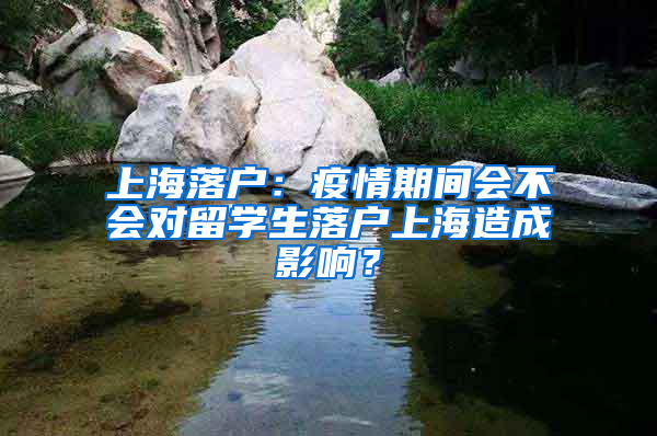 上海落户：疫情期间会不会对留学生落户上海造成影响？