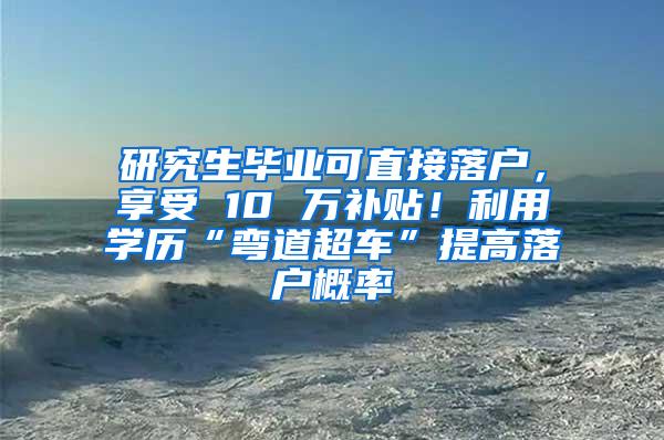 研究生毕业可直接落户，享受 10 万补贴！利用学历“弯道超车”提高落户概率