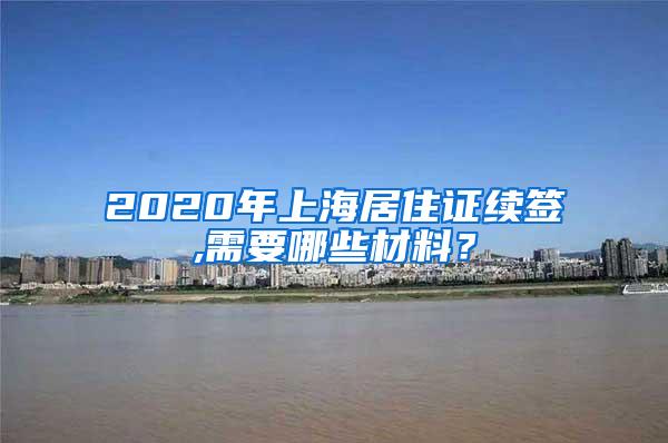 2020年上海居住证续签,需要哪些材料？