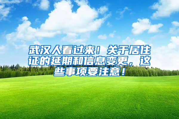 武汉人看过来！关于居住证的延期和信息变更，这些事项要注意！