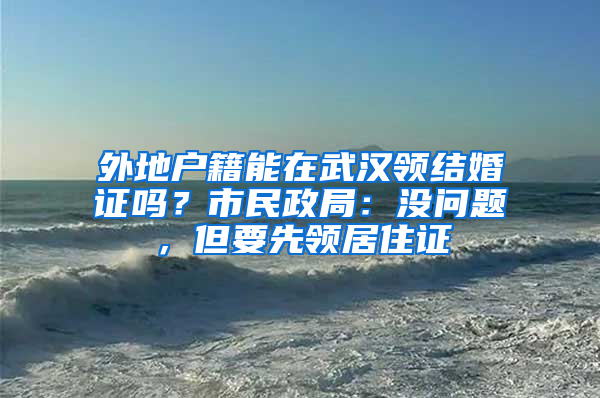 外地户籍能在武汉领结婚证吗？市民政局：没问题，但要先领居住证