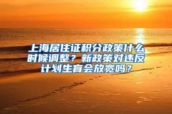 上海居住证积分政策什么时候调整？新政策对违反计划生育会放宽吗？