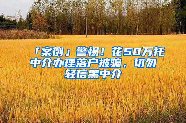 「案例」警惕！花50万托中介办理落户被骗，切勿轻信黑中介