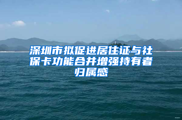 深圳市拟促进居住证与社保卡功能合并增强持有者归属感