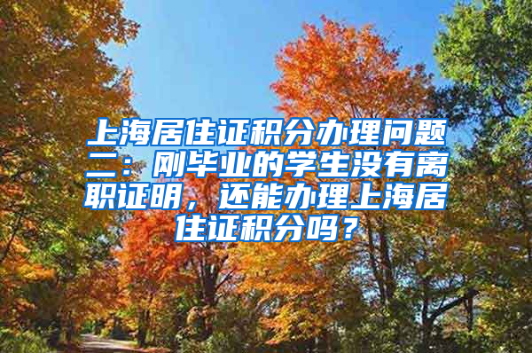 上海居住证积分办理问题二：刚毕业的学生没有离职证明，还能办理上海居住证积分吗？