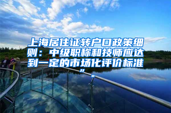 上海居住证转户口政策细则：中级职称和技师应达到一定的市场化评价标准”。