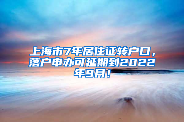 上海市7年居住证转户口，落户申办可延期到2022年9月！