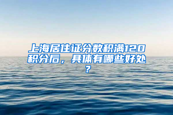 上海居住证分数积满120积分后，具体有哪些好处？