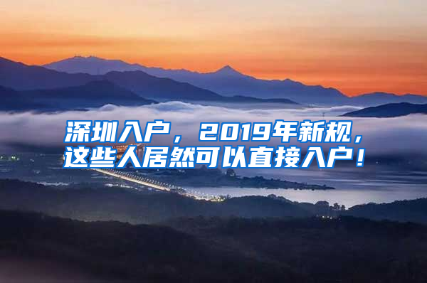 深圳入户，2019年新规，这些人居然可以直接入户！