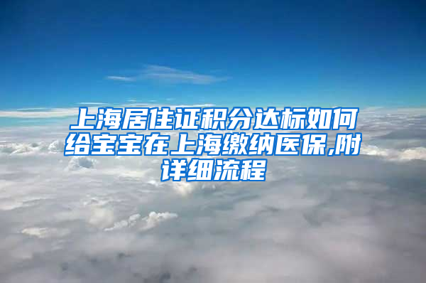 上海居住证积分达标如何给宝宝在上海缴纳医保,附详细流程