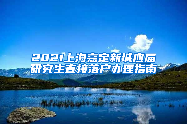 2021上海嘉定新城应届研究生直接落户办理指南