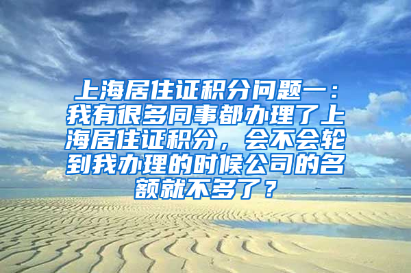 上海居住证积分问题一：我有很多同事都办理了上海居住证积分，会不会轮到我办理的时候公司的名额就不多了？