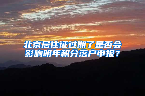 北京居住证过期了是否会影响明年积分落户申报？