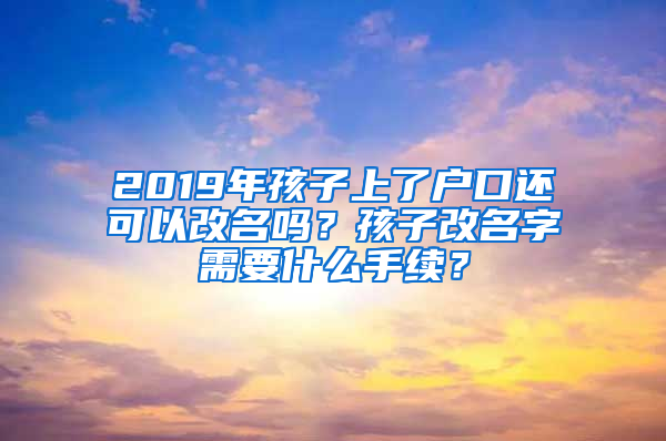 2019年孩子上了户口还可以改名吗？孩子改名字需要什么手续？