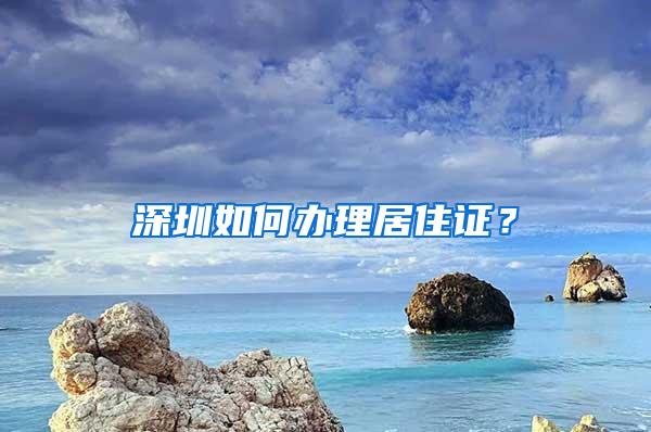 深圳如何办理居住证？