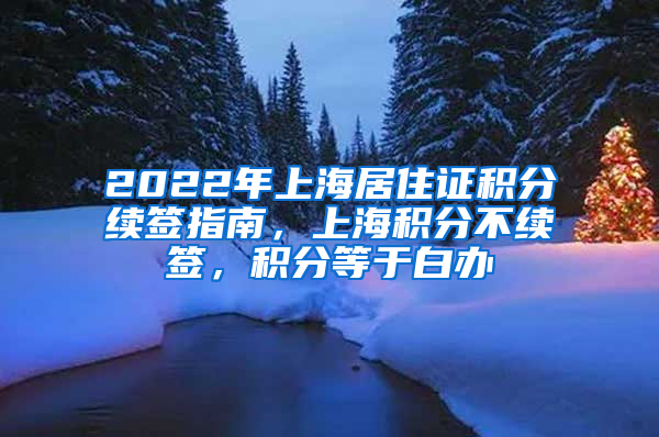 2022年上海居住证积分续签指南，上海积分不续签，积分等于白办