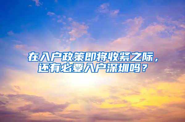 在入户政策即将收紧之际，还有必要入户深圳吗？