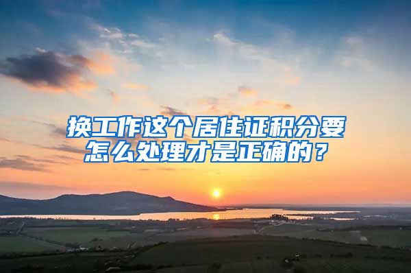 换工作这个居住证积分要怎么处理才是正确的？