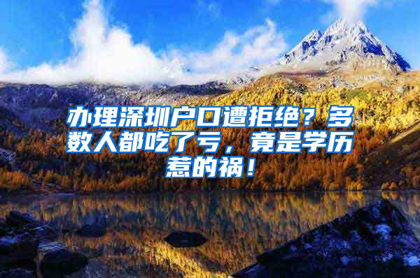 办理深圳户口遭拒绝？多数人都吃了亏，竟是学历惹的祸！