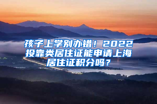 孩子上学别办错！2022投靠类居住证能申请上海居住证积分吗？