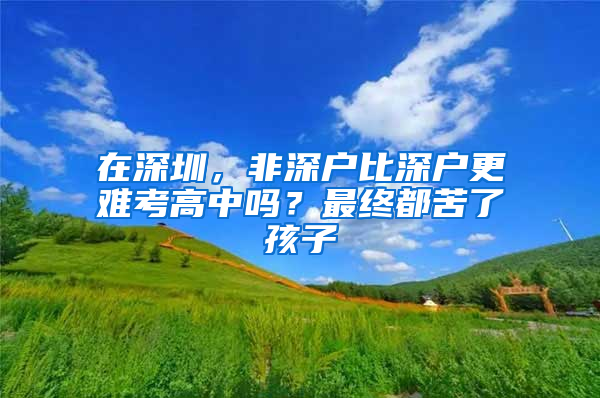 在深圳，非深户比深户更难考高中吗？最终都苦了孩子