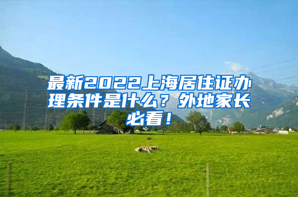 最新2022上海居住证办理条件是什么？外地家长必看！