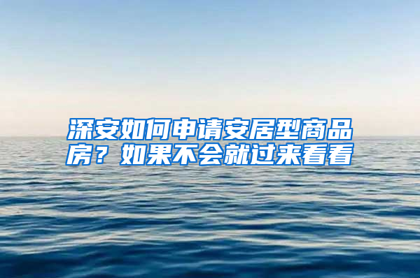 深安如何申请安居型商品房？如果不会就过来看看