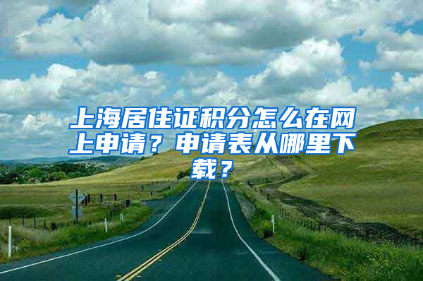 上海居住证积分怎么在网上申请？申请表从哪里下载？