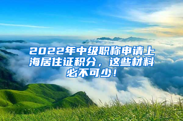 2022年中级职称申请上海居住证积分，这些材料必不可少！