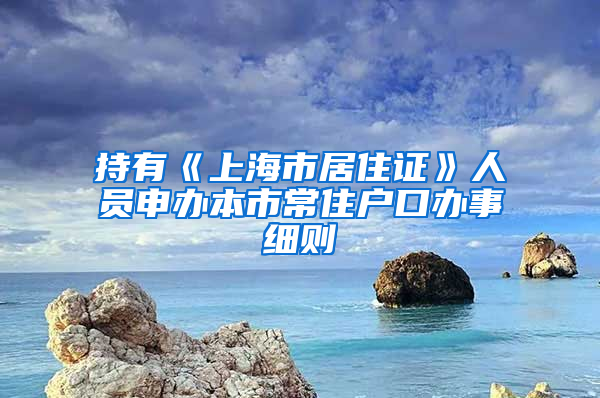 持有《上海市居住证》人员申办本市常住户口办事细则