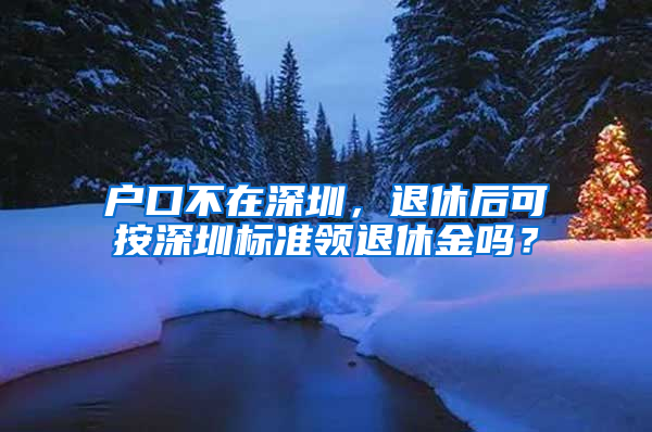 户口不在深圳，退休后可按深圳标准领退休金吗？