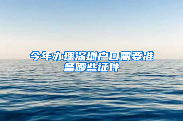 今年办理深圳户口需要准备哪些证件