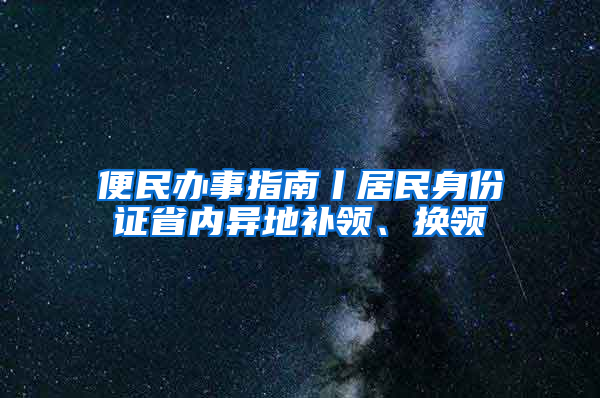 便民办事指南丨居民身份证省内异地补领、换领