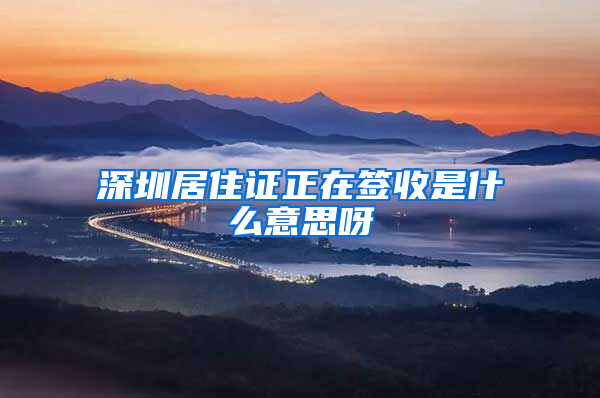 深圳居住证正在签收是什么意思呀